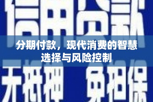东至分期付款，现代消费的智慧选择与风险控制