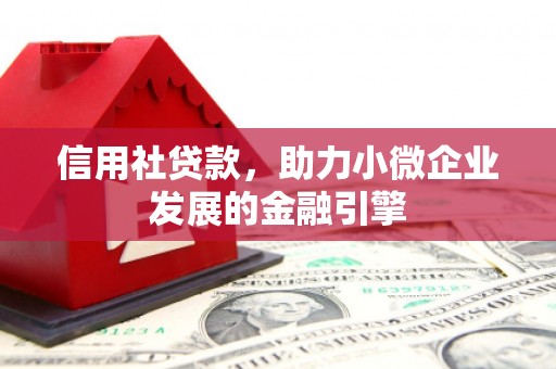 东至信用社贷款，助力小微企业发展的金融引擎