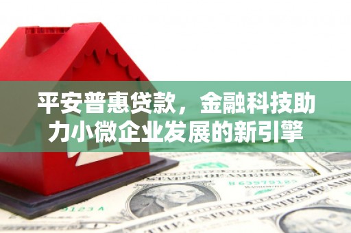 东至平安普惠贷款，金融科技助力小微企业发展的新引擎