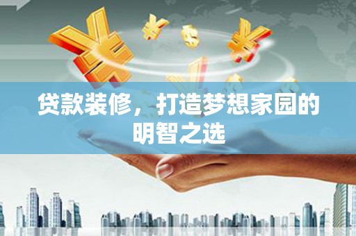 东至贷款装修，打造梦想家园的明智之选
