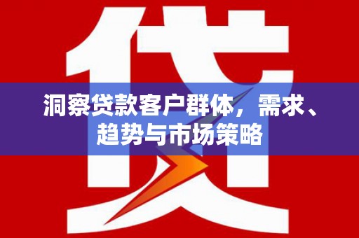 东至洞察贷款客户群体，需求、趋势与市场策略