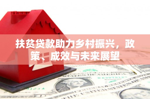 东至扶贫贷款助力乡村振兴，政策、成效与未来展望
