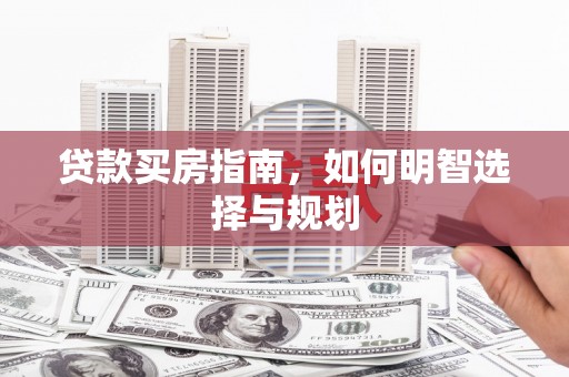 东至贷款买房指南，如何明智选择与规划