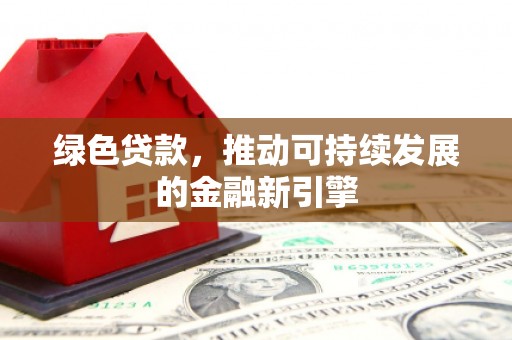 东至绿色贷款，推动可持续发展的金融新引擎