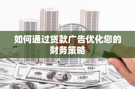 东至如何通过贷款广告优化您的财务策略