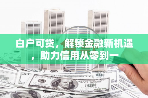 东至白户可贷，解锁金融新机遇，助力信用从零到一