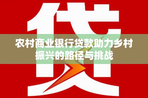 东至农村商业银行贷款助力乡村振兴的路径与挑战