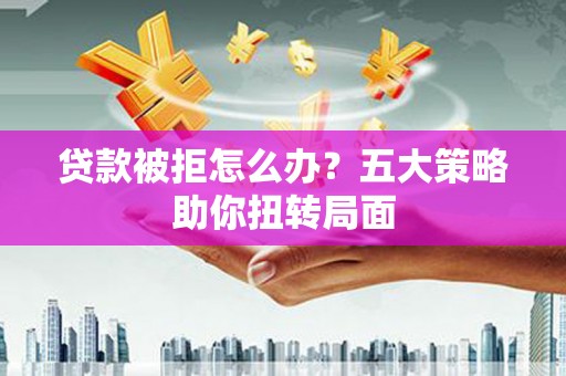 东至贷款被拒怎么办？五大策略助你扭转局面