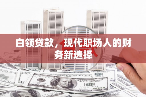 东至白领贷款，现代职场人的财务新选择