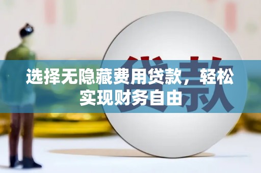 东至选择无隐藏费用贷款，轻松实现财务自由