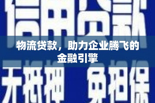 东至物流贷款，助力企业腾飞的金融引擎