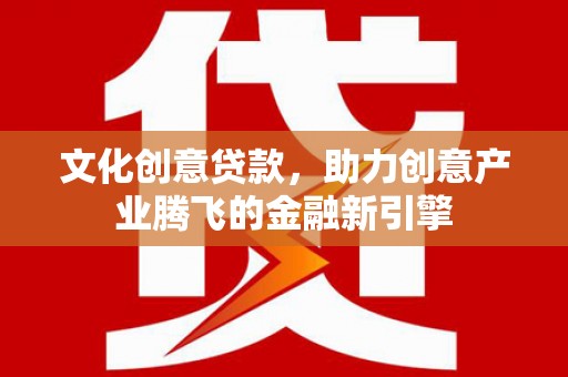 东至文化创意贷款，助力创意产业腾飞的金融新引擎