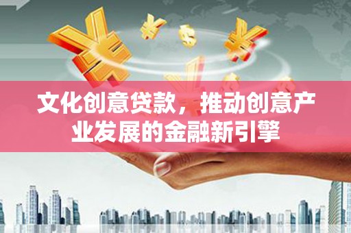 东至文化创意贷款，推动创意产业发展的金融新引擎