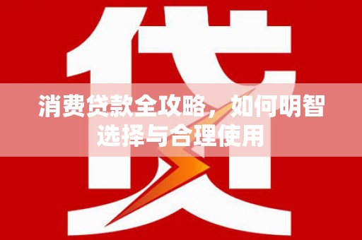 东至消费贷款全攻略，如何明智选择与合理使用