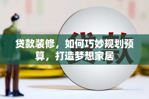 东至贷款装修，如何巧妙规划预算，打造梦想家居