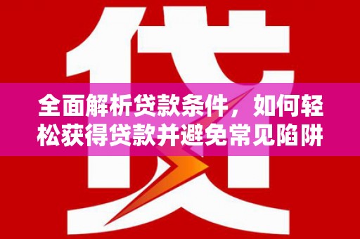 东至全面解析贷款条件，如何轻松获得贷款并避免常见陷阱