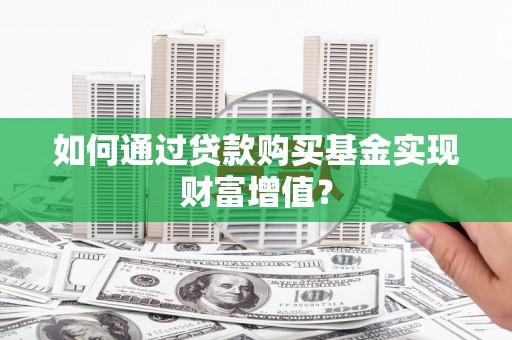 东至如何通过贷款购买基金实现财富增值？