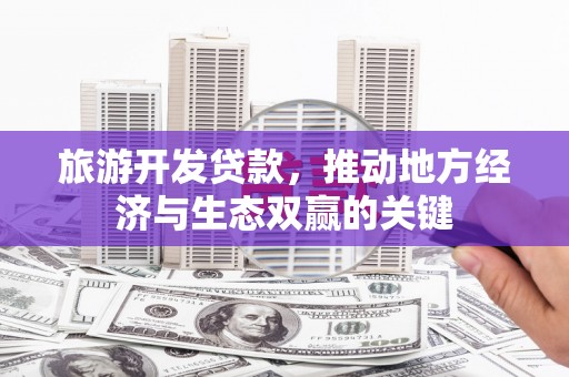东至旅游开发贷款，推动地方经济与生态双赢的关键