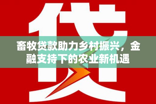东至畜牧贷款助力乡村振兴，金融支持下的农业新机遇