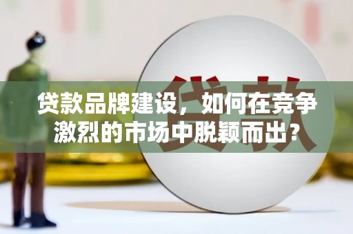 东至贷款品牌建设，如何在竞争激烈的市场中脱颖而出？