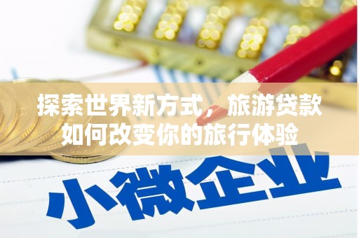 东至探索世界新方式，旅游贷款如何改变你的旅行体验