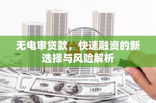 东至无电审贷款，快速融资的新选择与风险解析
