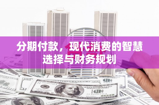 东至分期付款，现代消费的智慧选择与财务规划