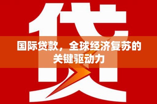 东至国际贷款，全球经济复苏的关键驱动力