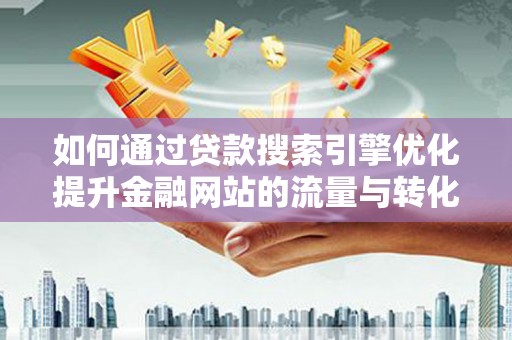 东至如何通过贷款搜索引擎优化提升金融网站的流量与转化率