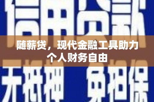 东至随薪贷，现代金融工具助力个人财务自由
