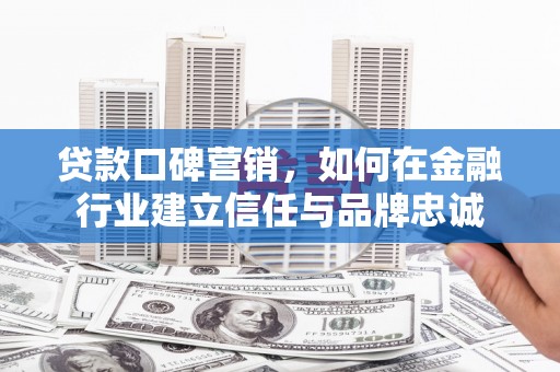 东至贷款口碑营销，如何在金融行业建立信任与品牌忠诚