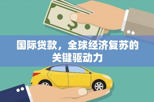 东至国际贷款，全球经济复苏的关键驱动力