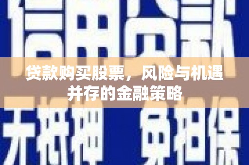 东至贷款购买股票，风险与机遇并存的金融策略