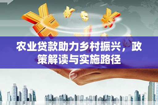 东至农业贷款助力乡村振兴，政策解读与实施路径