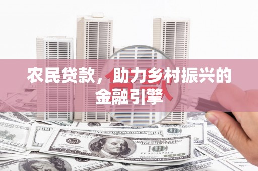 东至农民贷款，助力乡村振兴的金融引擎
