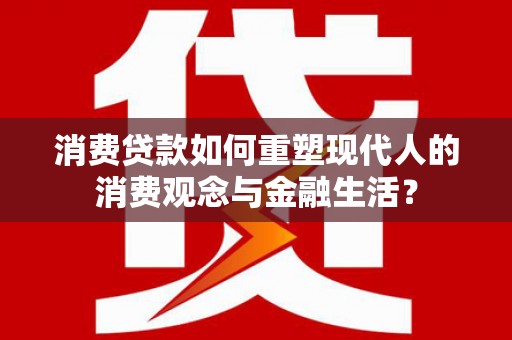 东至消费贷款如何重塑现代人的消费观念与金融生活？