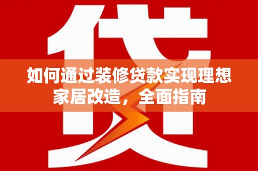 东至如何通过装修贷款实现理想家居改造，全面指南