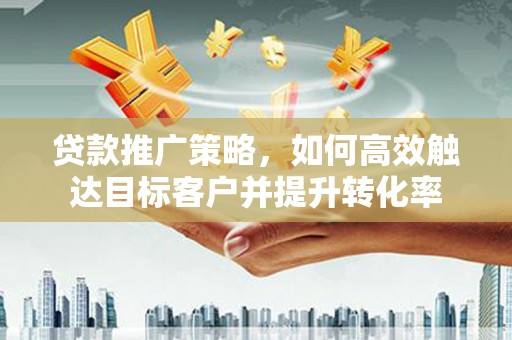 东至贷款推广策略，如何高效触达目标客户并提升转化率