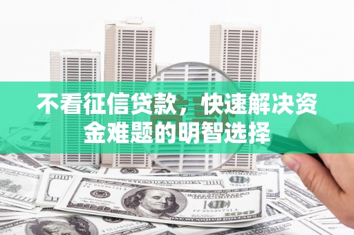 东至不看征信贷款，快速解决资金难题的明智选择