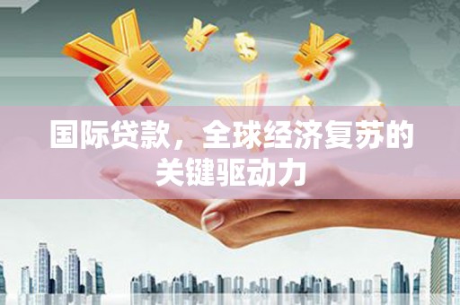 东至国际贷款，全球经济复苏的关键驱动力