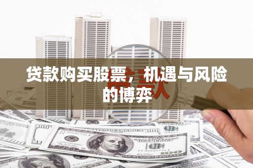 东至贷款购买股票，机遇与风险的博弈