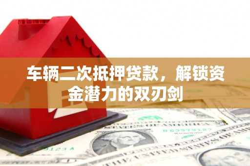 东至车辆二次抵押贷款，解锁资金潜力的双刃剑