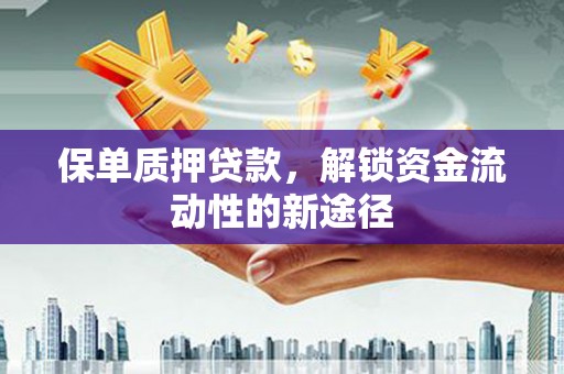 东至保单质押贷款，解锁资金流动性的新途径