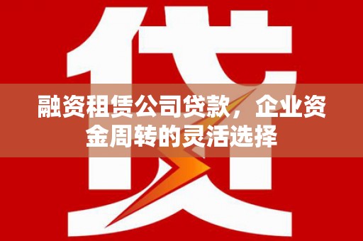 东至融资租赁公司贷款，企业资金周转的灵活选择