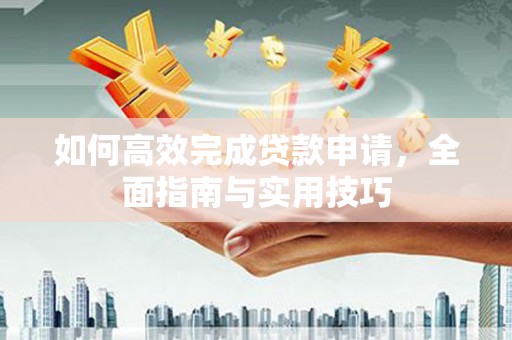 东至如何高效完成贷款申请，全面指南与实用技巧
