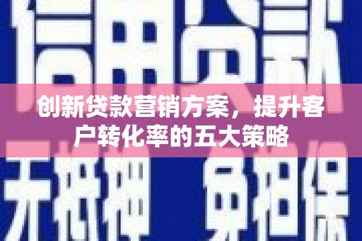 东至创新贷款营销方案，提升客户转化率的五大策略