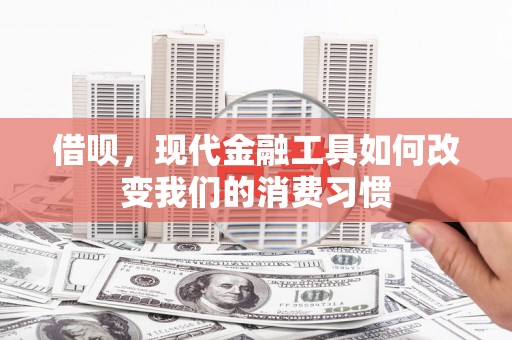 东至借呗，现代金融工具如何改变我们的消费习惯