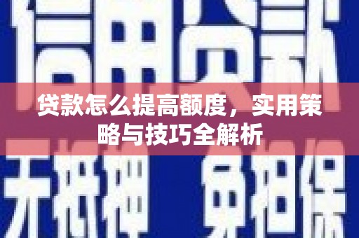 东至贷款怎么提高额度，实用策略与技巧全解析