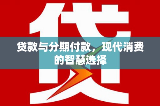 东至贷款与分期付款，现代消费的智慧选择