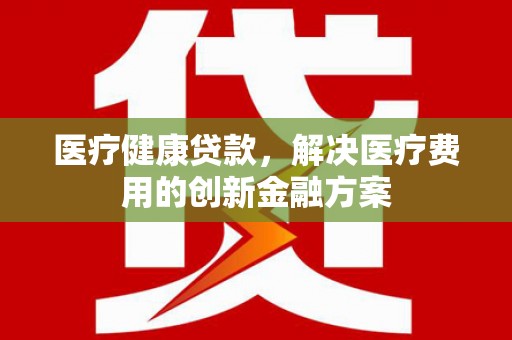 东至医疗健康贷款，解决医疗费用的创新金融方案